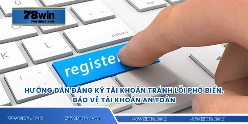 Hướng dẫn đăng ký tài khoản tránh lỗi phổ biến, bảo vệ tài khoản an toàn