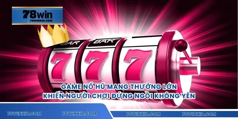 Game nổ hũ mang thưởng lớn khiến người chơi đứng ngồi không yên